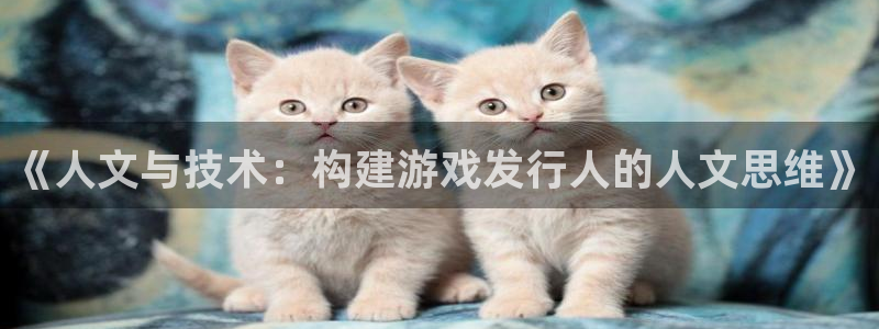 新宝GG官网注册平台官网登录：《人文与技术：构建游戏发行人的人文思维》