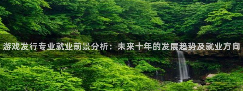 新宝GG官网挂机项目怎么样可靠吗：游戏发行专业就业前景分析：未来十年的发展趋势及就业方向