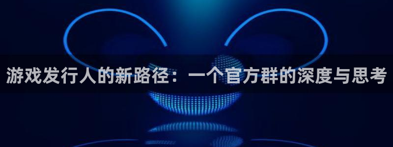 新宝GG子图片高清图片：游戏发行人的新路径：一个官方群的深度与思考