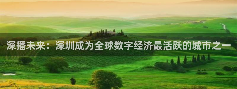 nba免费直播在线直播绿茵：深播未来：深圳成为全球数字经济最活跃的城市之一